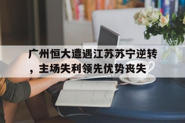 C7娱乐官网-广州恒大遭遇江苏苏宁逆转，主场失利领先优势丧失的简单介绍