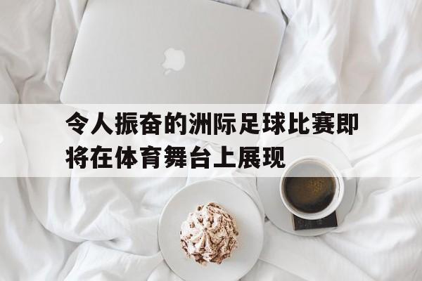 关于令人振奋的洲际足球比赛即将在体育舞台上展现的信息