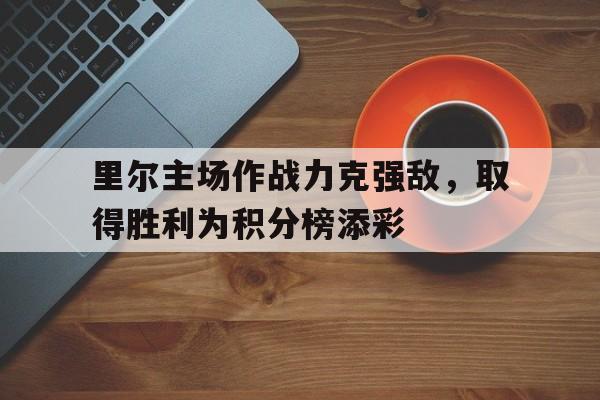 C7娱乐app-关于里尔主场作战力克强敌，取得胜利为积分榜添彩的信息