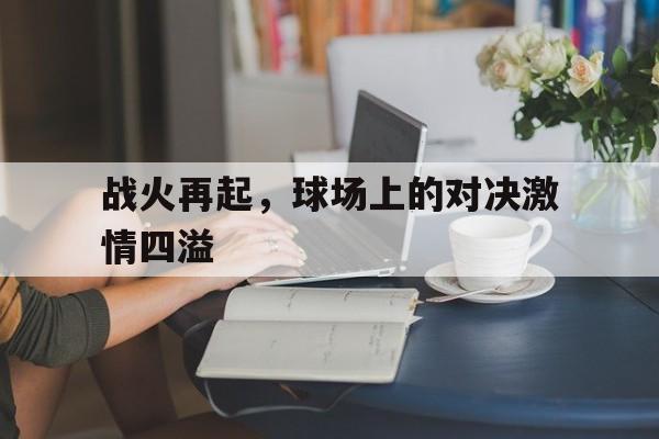 关于战火再起，球场上的对决激情四溢的信息