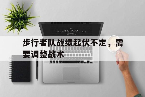 C7娱乐-关于步行者队战绩起伏不定，需要调整战术的信息