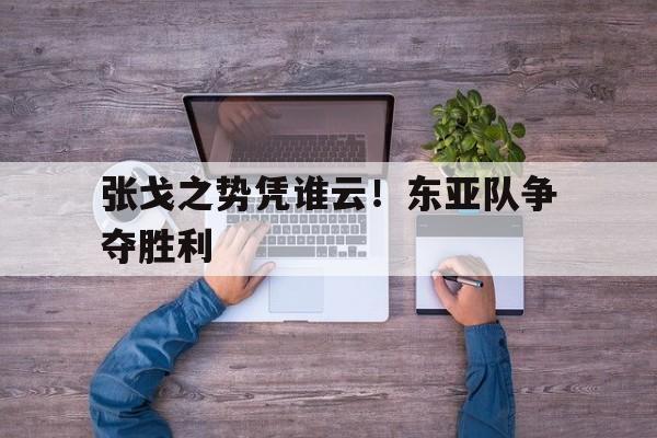 C7娱乐官网-张戈之势凭谁云！东亚队争夺胜利