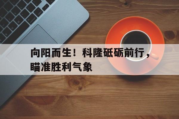 向阳而生！科隆砥砺前行，瞄准胜利气象的简单介绍