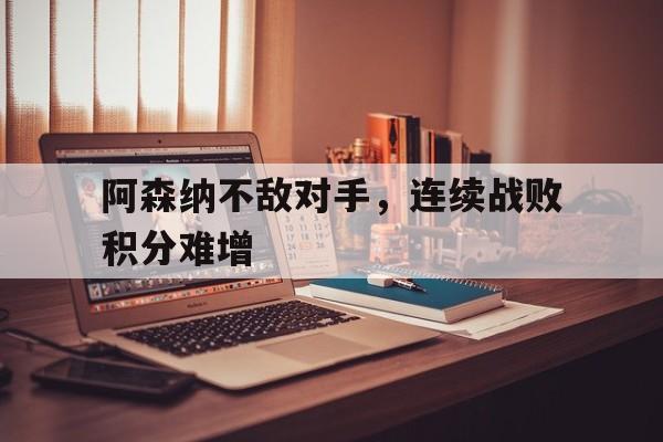 C7娱乐下载-阿森纳不敌对手，连续战败积分难增