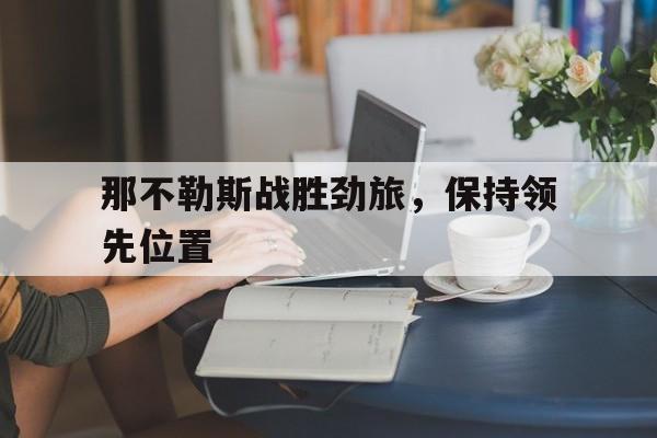 C7娱乐官网-那不勒斯战胜劲旅，保持领先位置的简单介绍